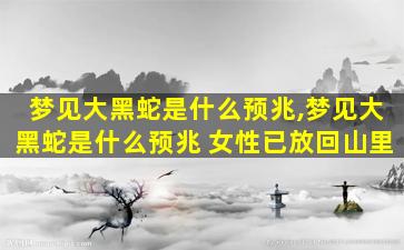 梦见大黑蛇是什么预兆,梦见大黑蛇是什么预兆 女性已放回山里